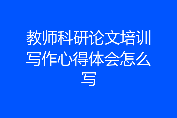 教师科研论文培训写作心得体会怎么写
