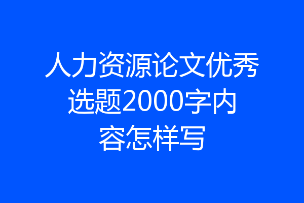 人力资源论文优秀选题2000字内容怎样写