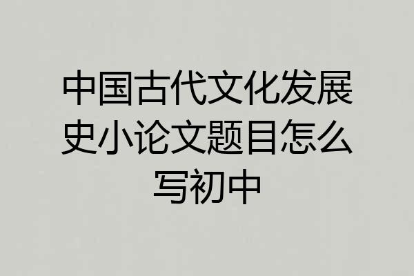 中国古代文化发展史小论文题目怎么写初中