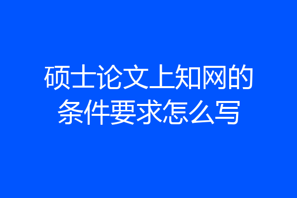 硕士论文上知网的条件要求怎么写