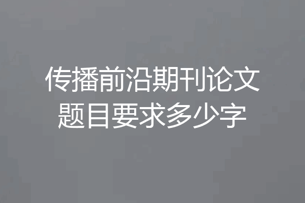 传播前沿期刊论文题目要求多少字