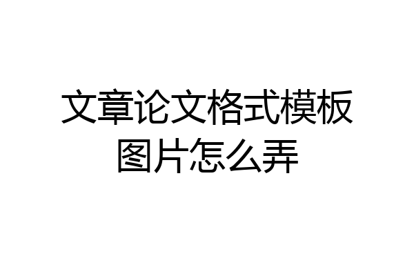 文章论文格式模板图片怎么弄