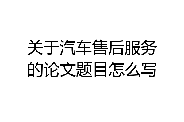 关于汽车售后服务的论文题目怎么写