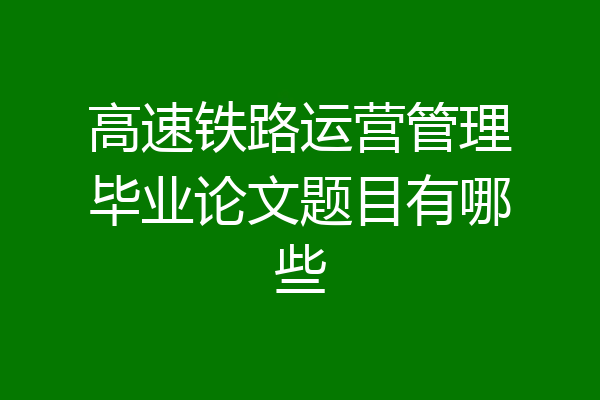 高速铁路运营管理毕业论文题目有哪些