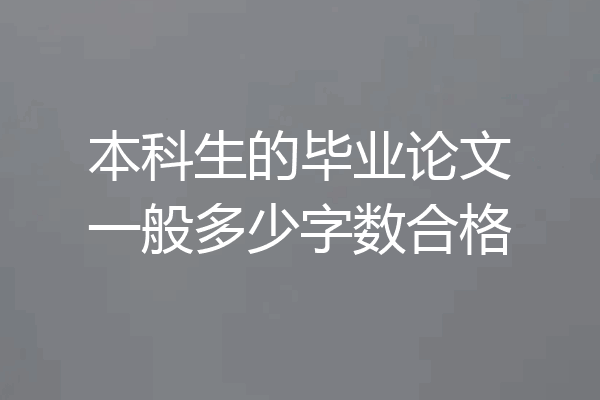本科生的毕业论文一般多少字数合格