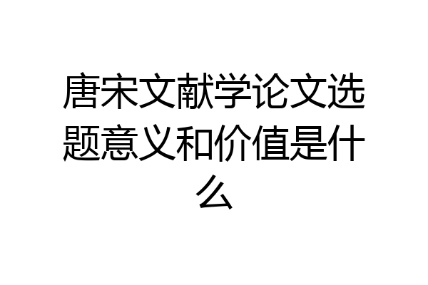 唐宋文献学论文选题意义和价值是什么