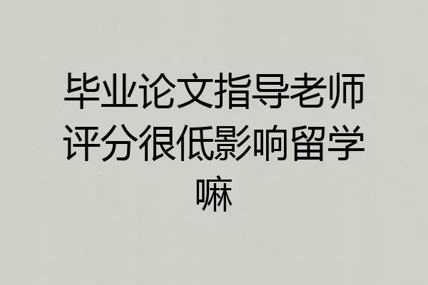 毕业论文指导老师评分很低影响留学嘛