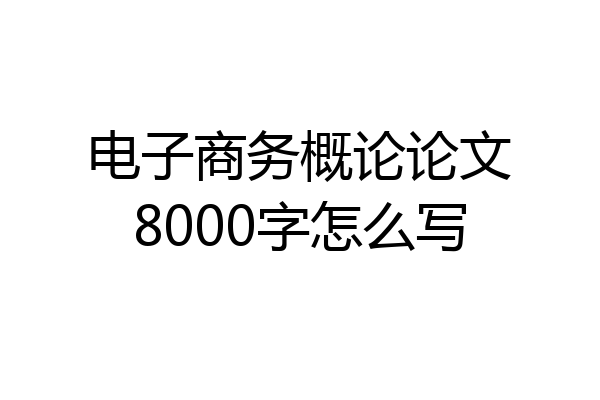 电子商务概论论文8000字怎么写