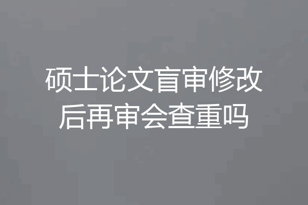 硕士论文盲审修改后再审会查重吗