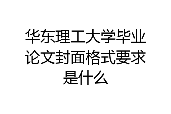 华东理工大学毕业论文封面格式要求是什么