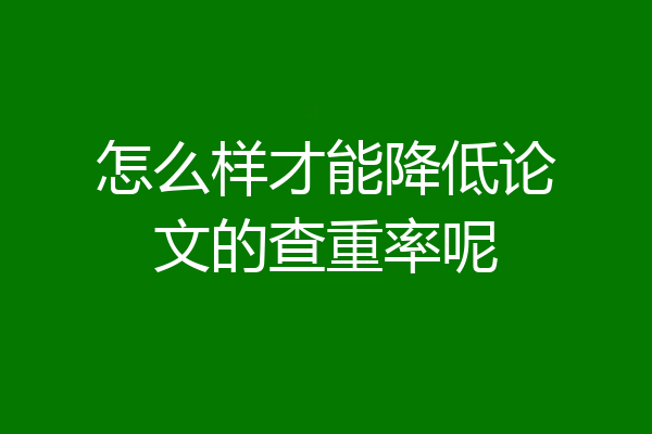 怎么样才能降低论文的查重率呢