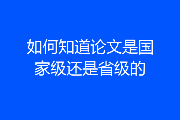 如何知道论文是国家级还是省级的