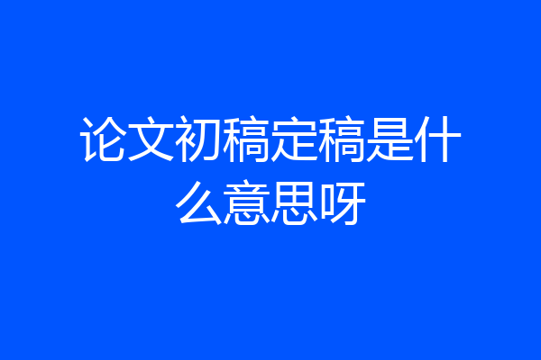 论文初稿定稿是什么意思呀