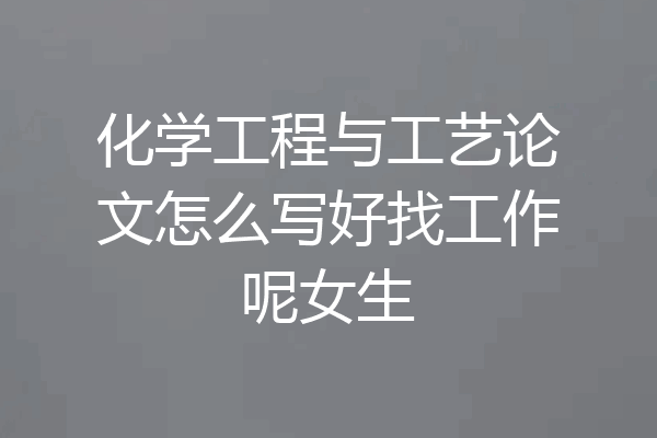化学工程与工艺论文怎么写好找工作呢女生