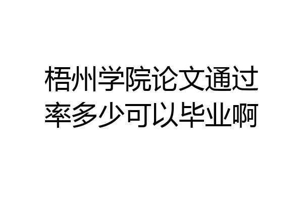 梧州学院论文通过率多少可以毕业啊