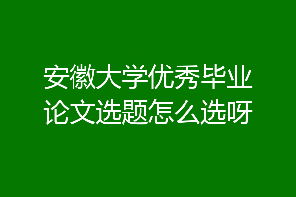 安徽大学优秀毕业论文选题怎么选呀