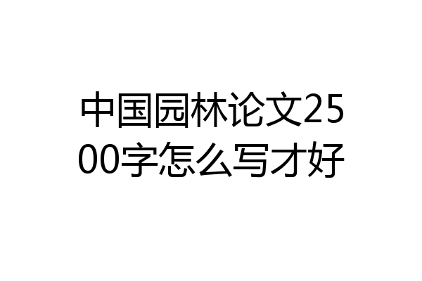 中国园林论文2500字怎么写才好