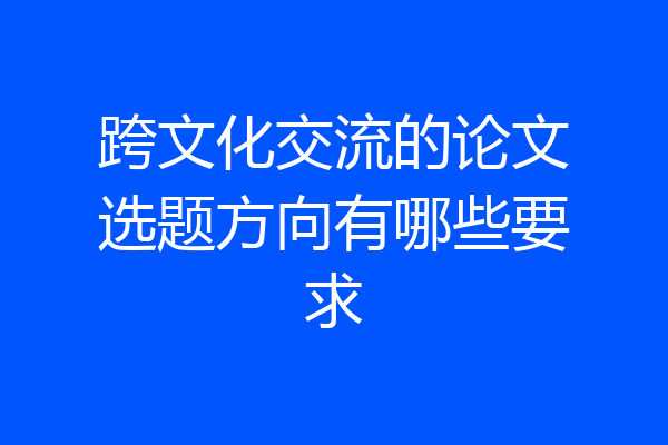 跨文化交流的论文选题方向有哪些要求