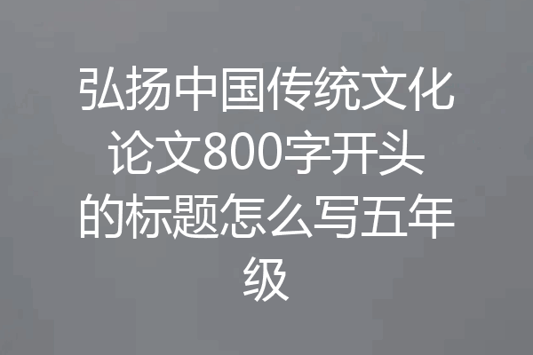 弘扬中国传统文化论文800字开头的标题怎么写五年级