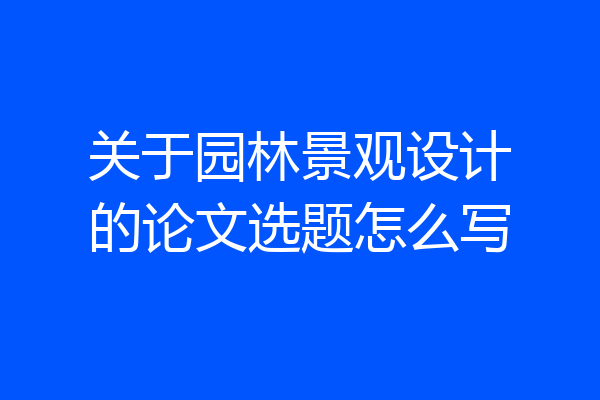 关于园林景观设计的论文选题怎么写
