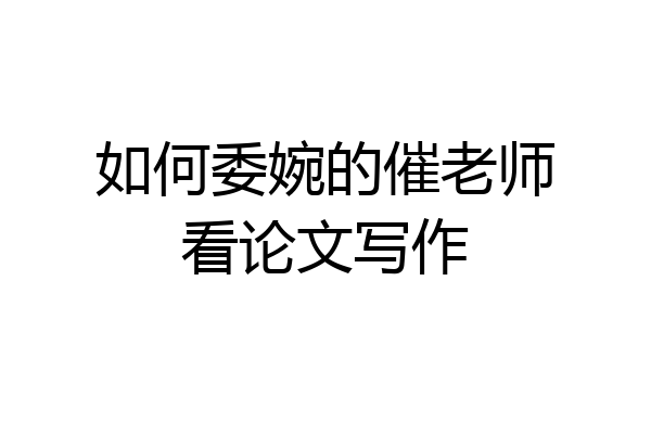 如何委婉的催老师看论文写作