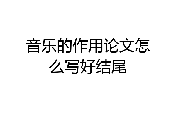音乐的作用论文怎么写好结尾