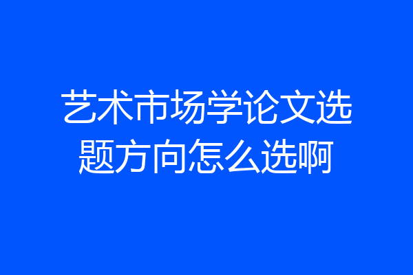 艺术市场学论文选题方向怎么选啊