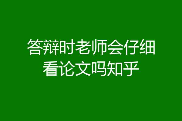 答辩时老师会仔细看论文吗知乎