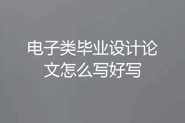 电子类毕业设计论文怎么写好写