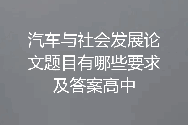 汽车与社会发展论文题目有哪些要求及答案高中