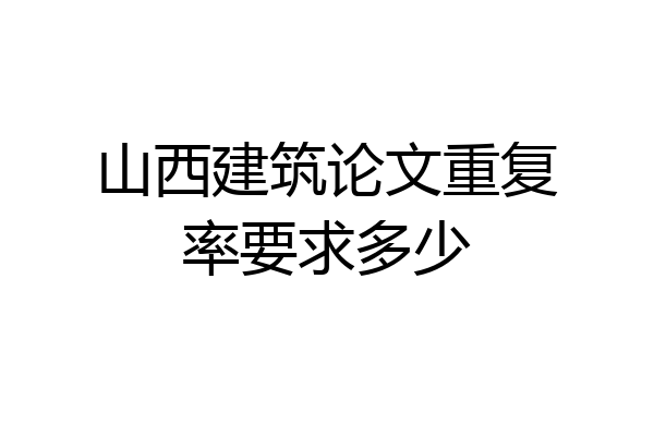 山西建筑论文重复率要求多少