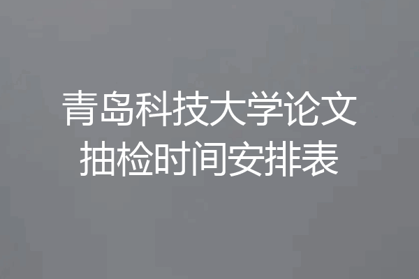 青岛科技大学论文抽检时间安排表