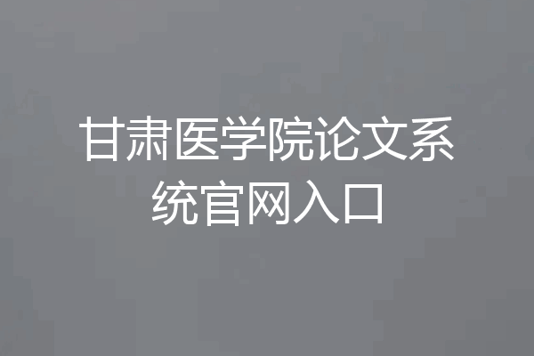 甘肃医学院论文系统官网入口