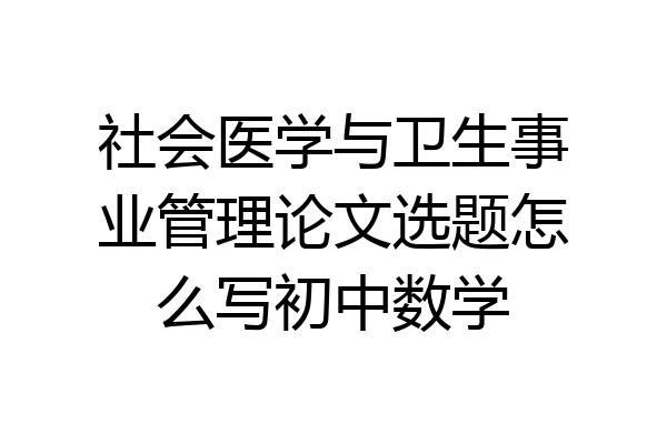 社会医学与卫生事业管理论文选题怎么写初中数学