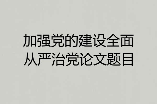 加强党的建设全面从严治党论文题目