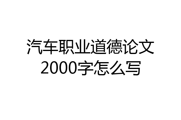 汽车职业道德论文2000字怎么写