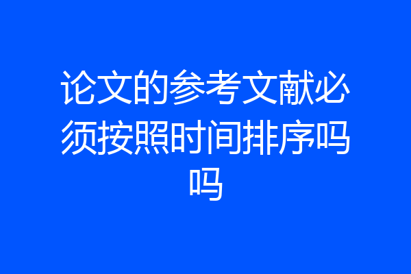 论文的参考文献必须按照时间排序吗吗