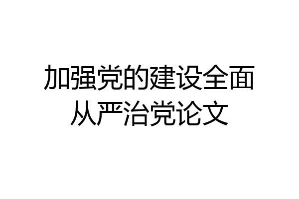 加强党的建设全面从严治党论文