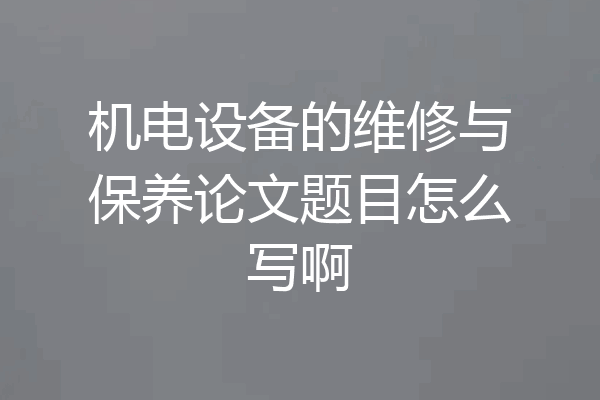 机电设备的维修与保养论文题目怎么写啊