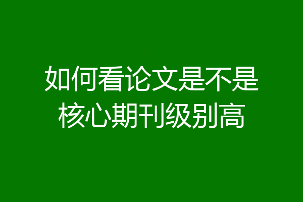 如何看论文是不是核心期刊级别高