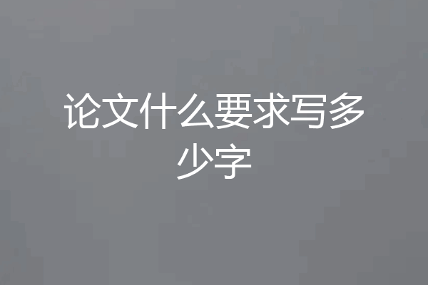 论文什么要求写多少字
