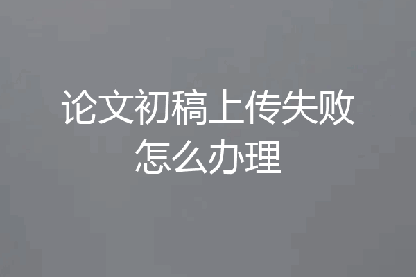 论文初稿上传失败怎么办理