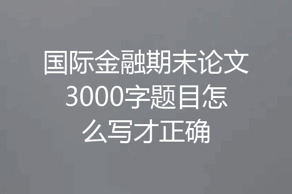 国际金融期末论文3000字题目怎么写才正确