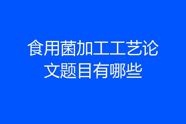 食用菌加工工艺论文题目有哪些