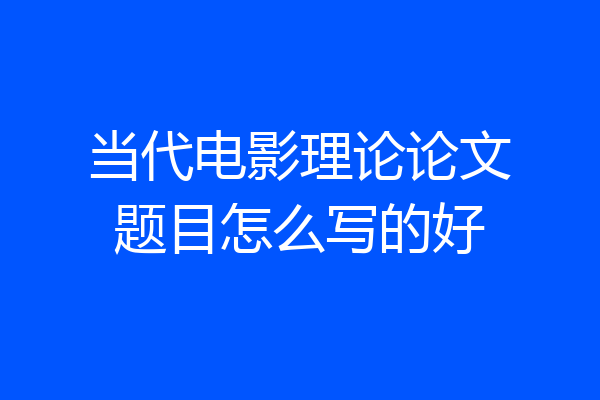 当代电影理论论文题目怎么写的好