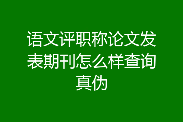 语文评职称论文发表期刊怎么样查询真伪