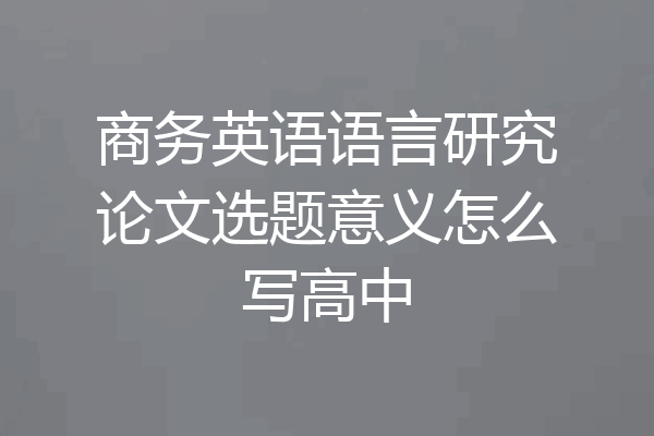 商务英语语言研究论文选题意义怎么写高中