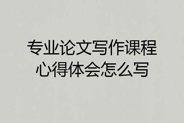 专业论文写作课程心得体会怎么写