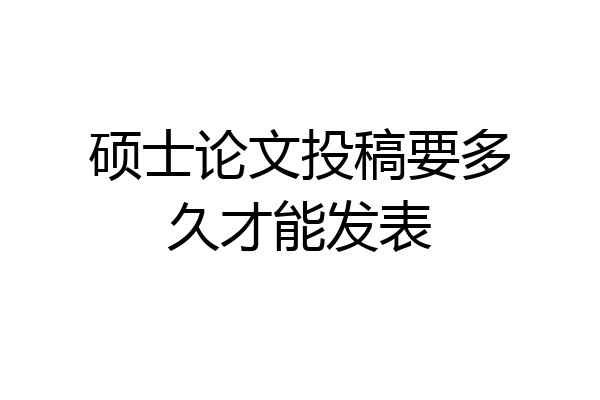 硕士论文投稿要多久才能发表