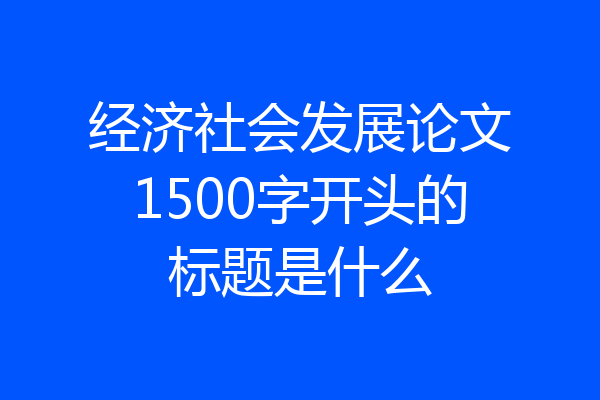 经济社会发展论文1500字开头的标题是什么